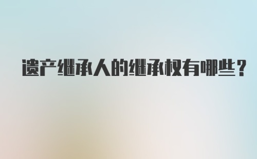 遗产继承人的继承权有哪些?