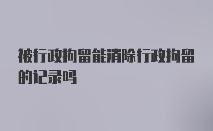 被行政拘留能消除行政拘留的记录吗