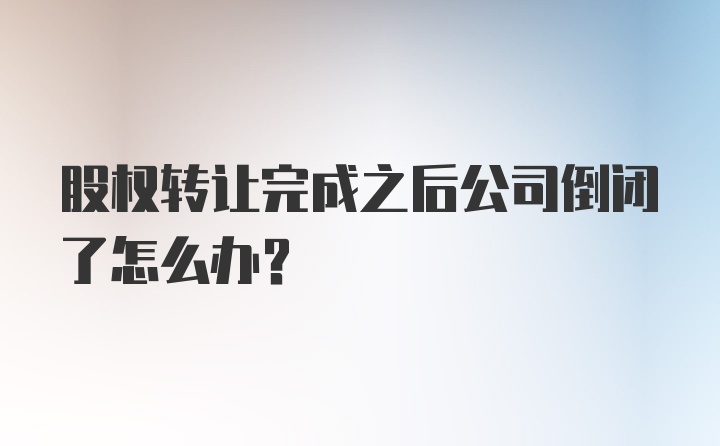 股权转让完成之后公司倒闭了怎么办？