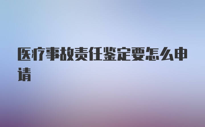 医疗事故责任鉴定要怎么申请