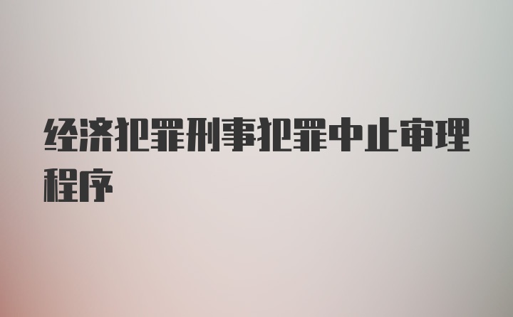 经济犯罪刑事犯罪中止审理程序