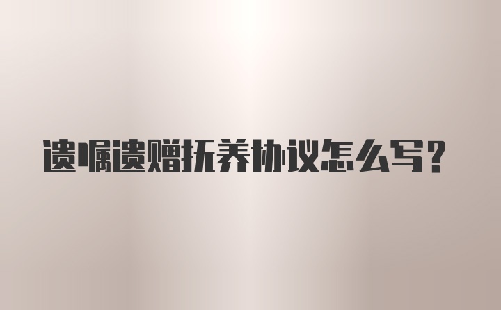 遗嘱遗赠抚养协议怎么写？