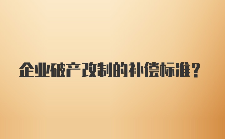 企业破产改制的补偿标准？