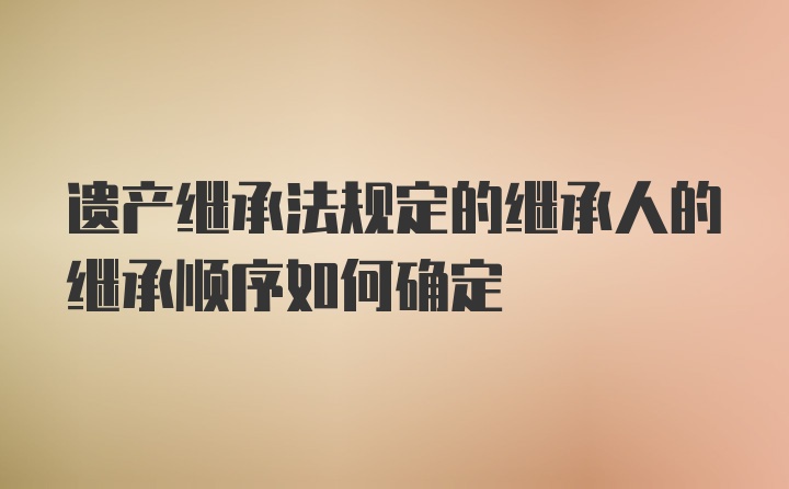 遗产继承法规定的继承人的继承顺序如何确定