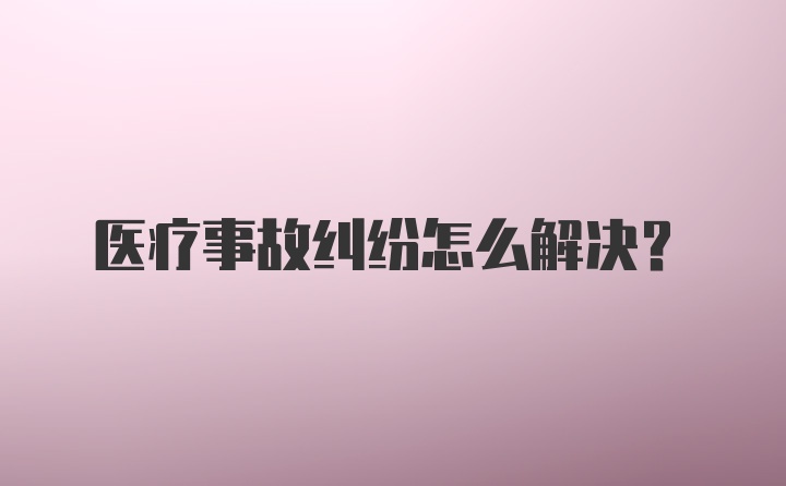 医疗事故纠纷怎么解决?