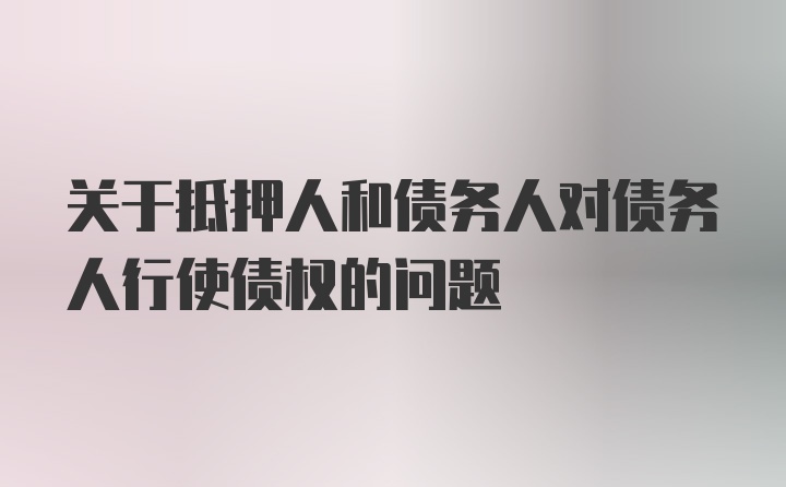 关于抵押人和债务人对债务人行使债权的问题