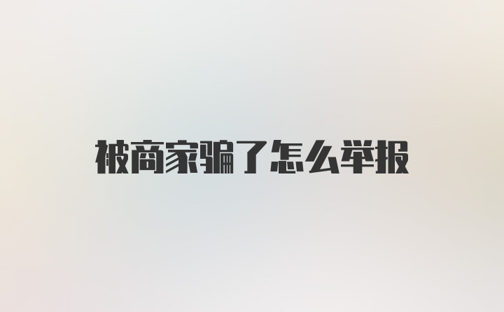 被商家骗了怎么举报