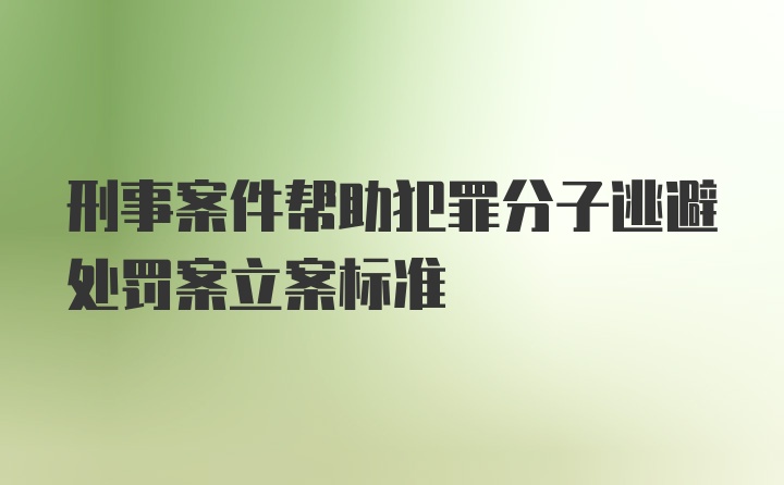 刑事案件帮助犯罪分子逃避处罚案立案标准