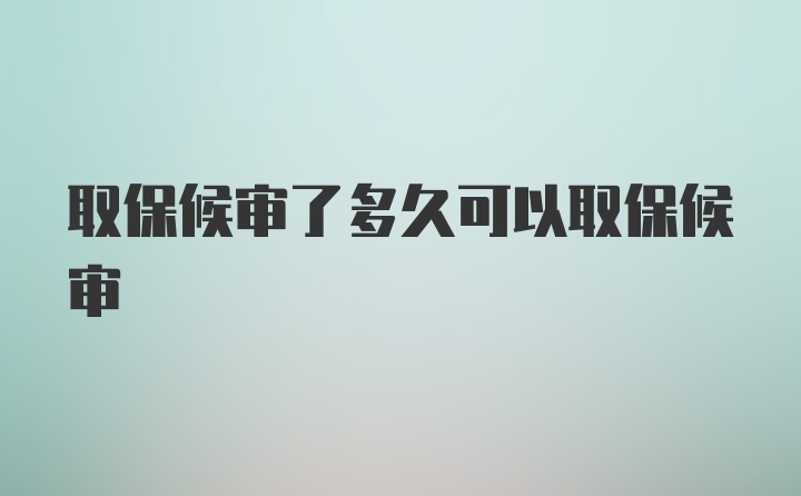 取保候审了多久可以取保候审