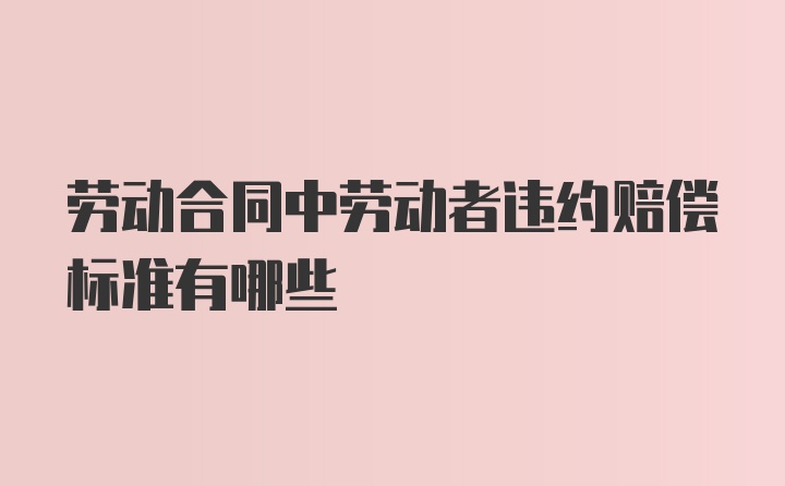 劳动合同中劳动者违约赔偿标准有哪些