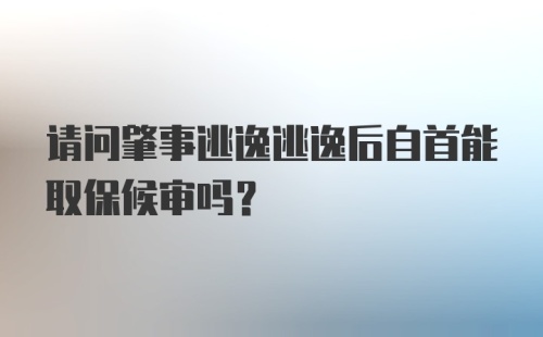 请问肇事逃逸逃逸后自首能取保候审吗？