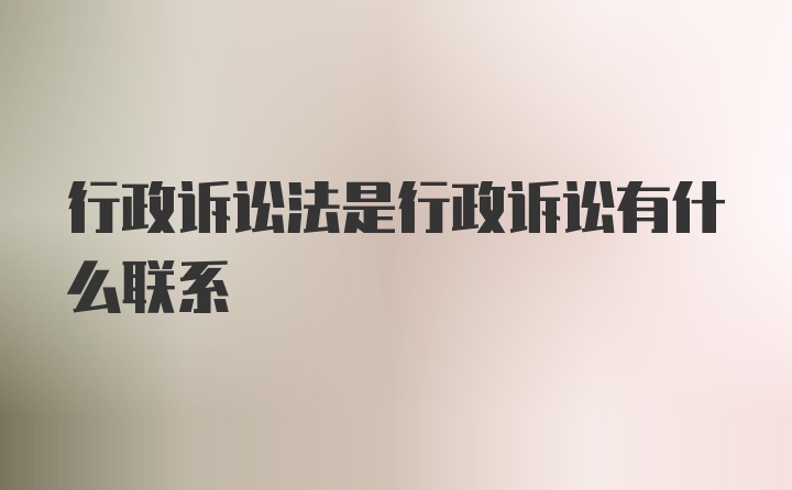 行政诉讼法是行政诉讼有什么联系