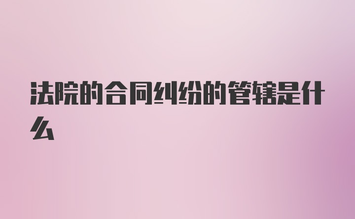 法院的合同纠纷的管辖是什么