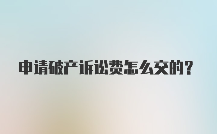 申请破产诉讼费怎么交的？