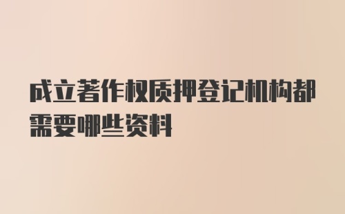 成立著作权质押登记机构都需要哪些资料