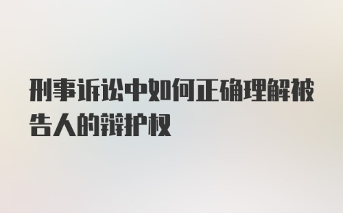 刑事诉讼中如何正确理解被告人的辩护权