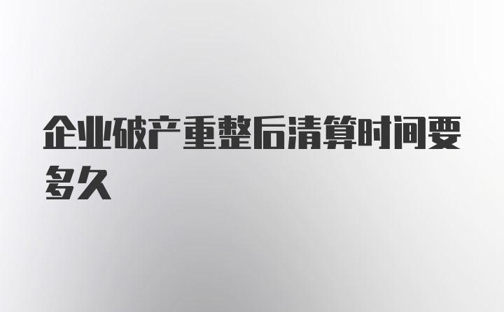 企业破产重整后清算时间要多久