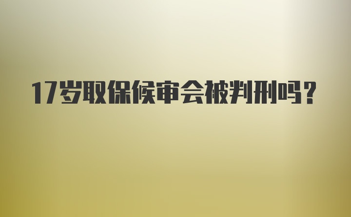 17岁取保候审会被判刑吗？