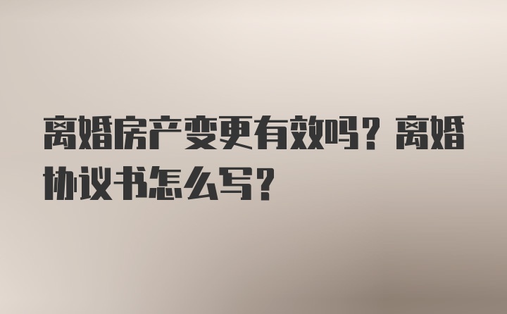 离婚房产变更有效吗？离婚协议书怎么写？