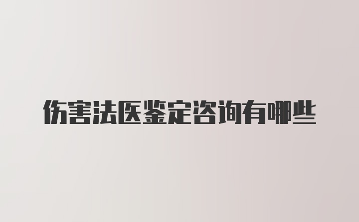 伤害法医鉴定咨询有哪些