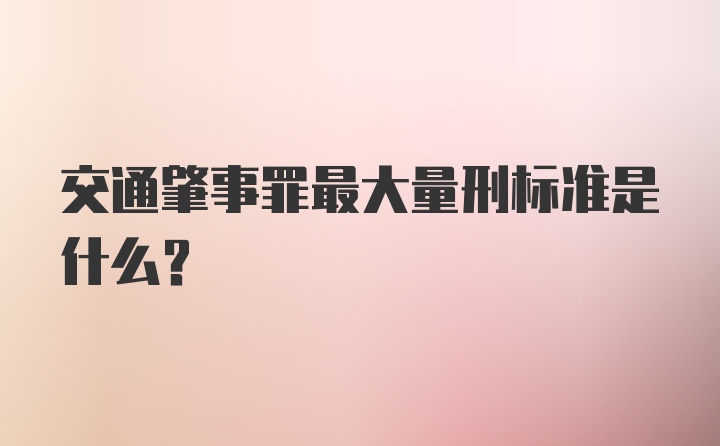 交通肇事罪最大量刑标准是什么？