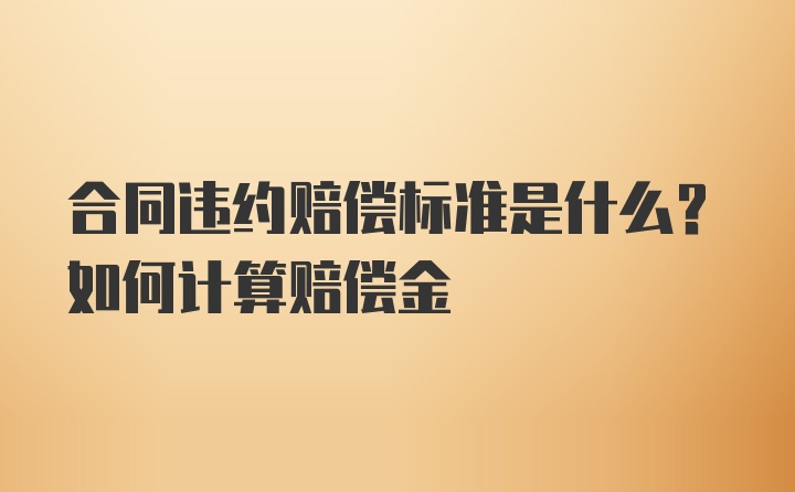 合同违约赔偿标准是什么？如何计算赔偿金