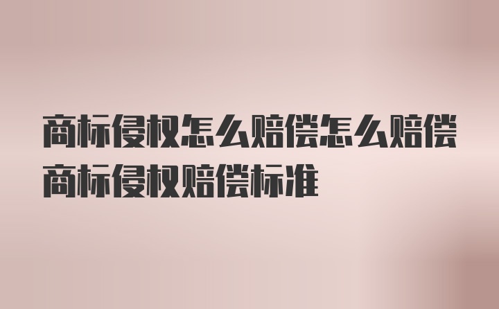 商标侵权怎么赔偿怎么赔偿商标侵权赔偿标准