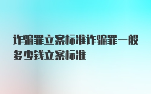 诈骗罪立案标准诈骗罪一般多少钱立案标准