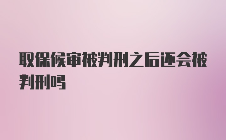 取保候审被判刑之后还会被判刑吗