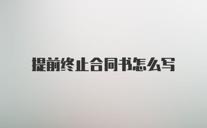 提前终止合同书怎么写