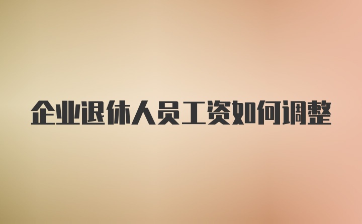 企业退休人员工资如何调整