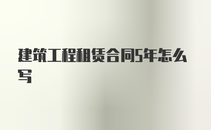 建筑工程租赁合同5年怎么写