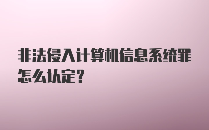 非法侵入计算机信息系统罪怎么认定？