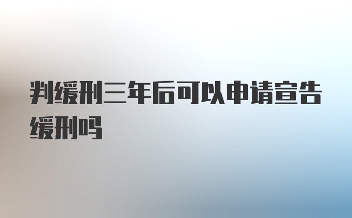 判缓刑三年后可以申请宣告缓刑吗