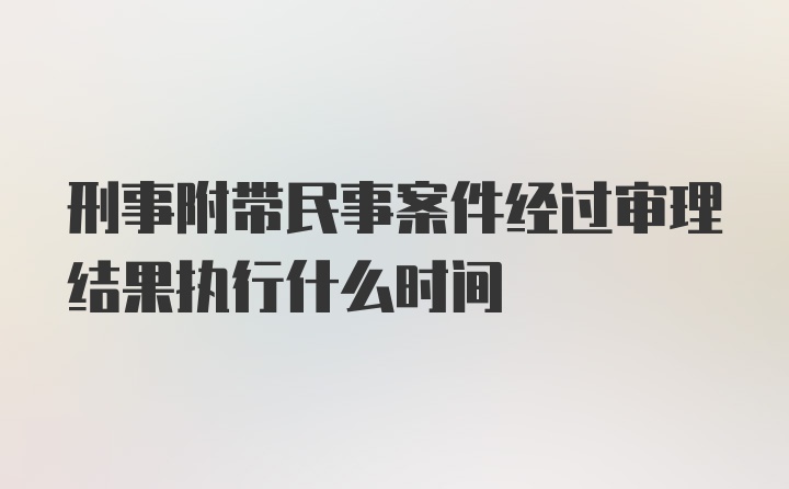 刑事附带民事案件经过审理结果执行什么时间