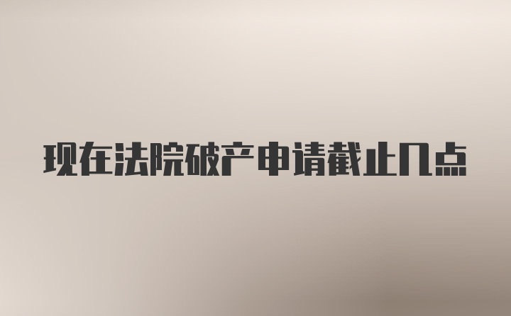 现在法院破产申请截止几点