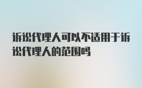 诉讼代理人可以不适用于诉讼代理人的范围吗