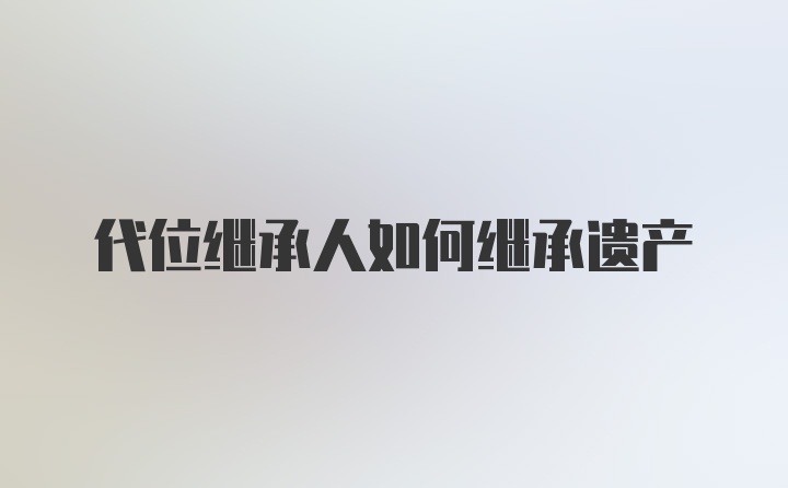 代位继承人如何继承遗产