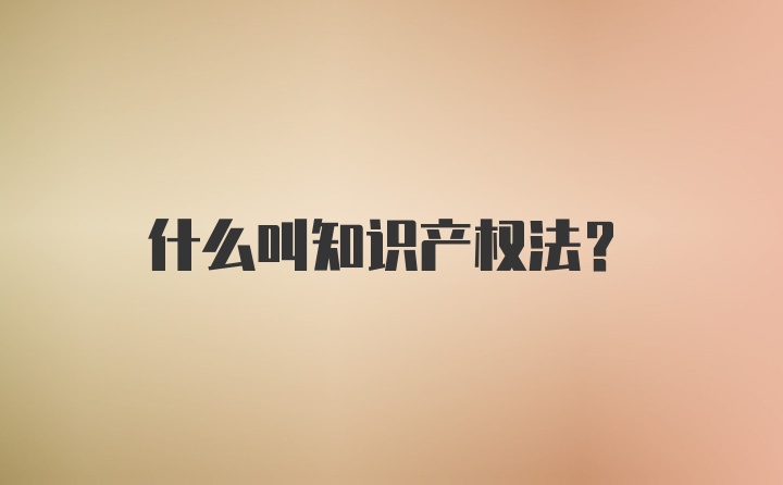 什么叫知识产权法？