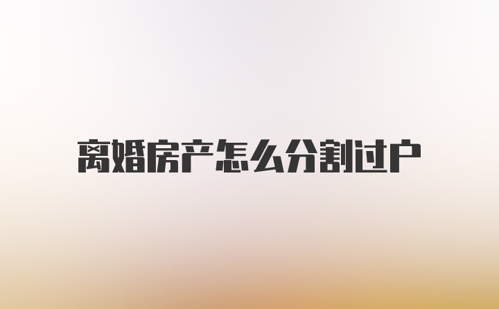 离婚房产怎么分割过户