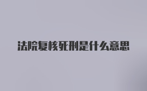 法院复核死刑是什么意思