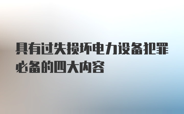 具有过失损坏电力设备犯罪必备的四大内容