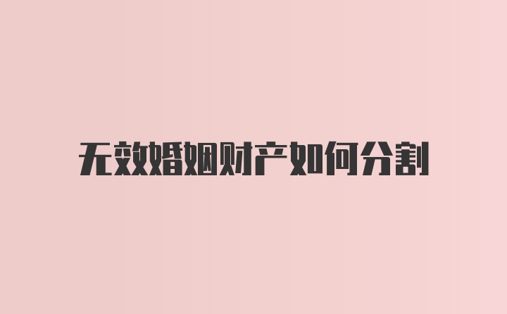 无效婚姻财产如何分割