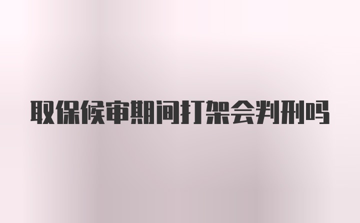 取保候审期间打架会判刑吗