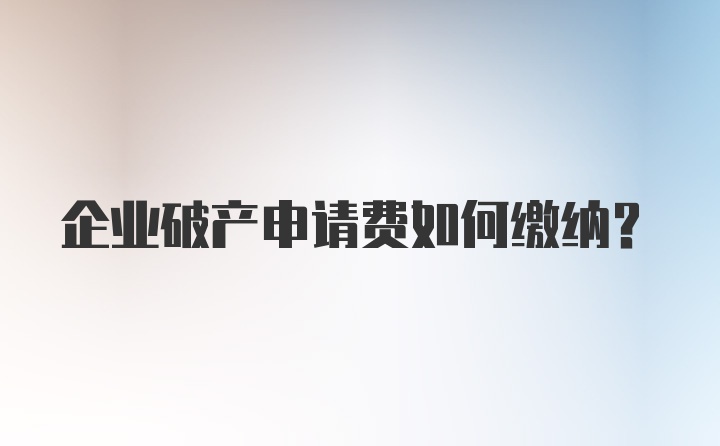 企业破产申请费如何缴纳？