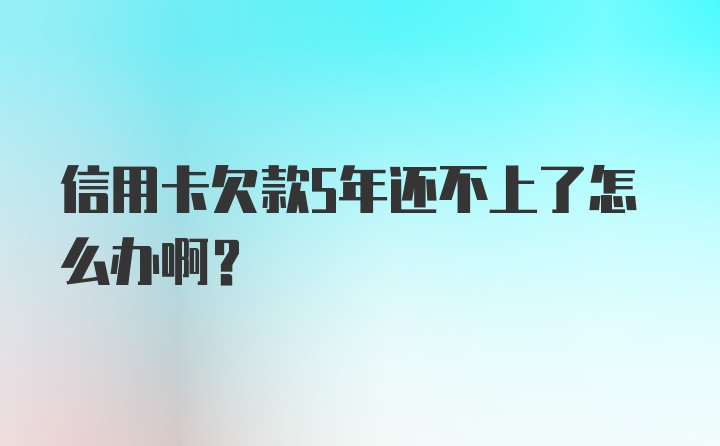 信用卡欠款5年还不上了怎么办啊？