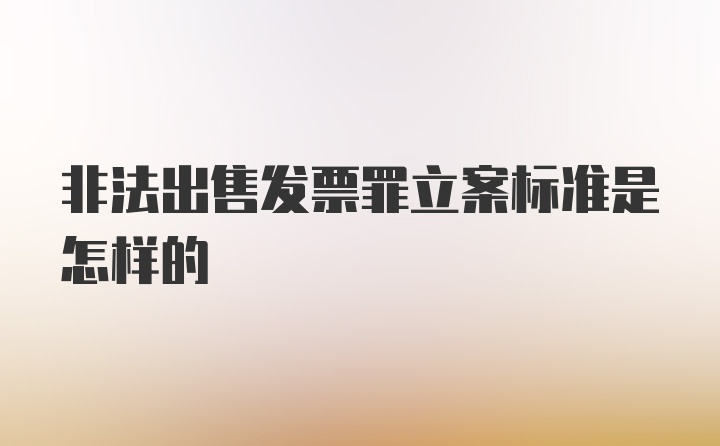 非法出售发票罪立案标准是怎样的