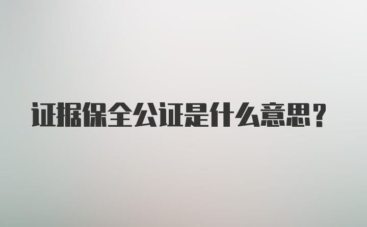 证据保全公证是什么意思?