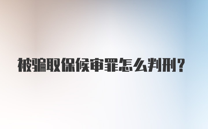 被骗取保候审罪怎么判刑？