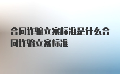 合同诈骗立案标准是什么合同诈骗立案标准